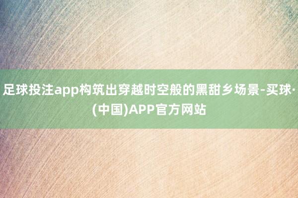 足球投注app构筑出穿越时空般的黑甜乡场景-买球·(中国)APP官方网站