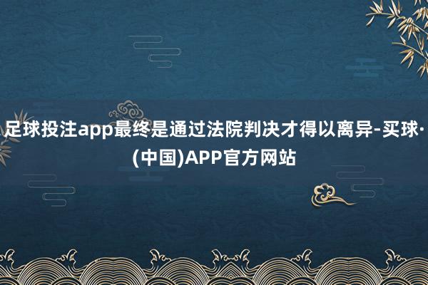 足球投注app最终是通过法院判决才得以离异-买球·(中国)APP官方网站
