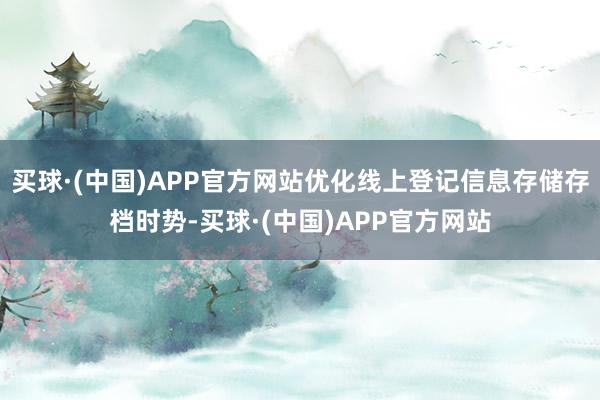 买球·(中国)APP官方网站优化线上登记信息存储存档时势-买球·(中国)APP官方网站