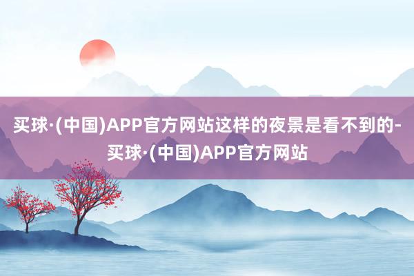 买球·(中国)APP官方网站这样的夜景是看不到的-买球·(中国)APP官方网站