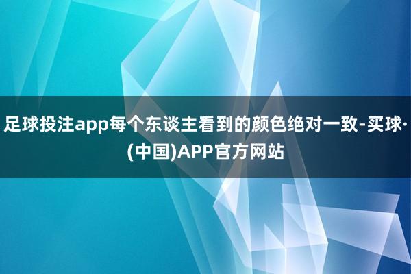 足球投注app每个东谈主看到的颜色绝对一致-买球·(中国)APP官方网站