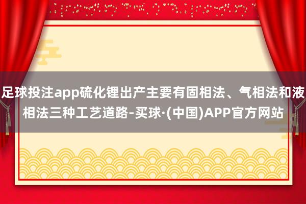 足球投注app硫化锂出产主要有固相法、气相法和液相法三种工艺道路-买球·(中国)APP官方网站