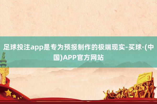 足球投注app是专为预报制作的极端现实-买球·(中国)APP官方网站