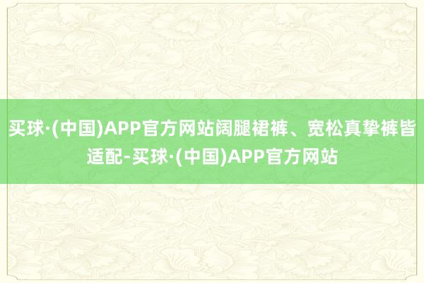 买球·(中国)APP官方网站阔腿裙裤、宽松真挚裤皆适配-买球·(中国)APP官方网站