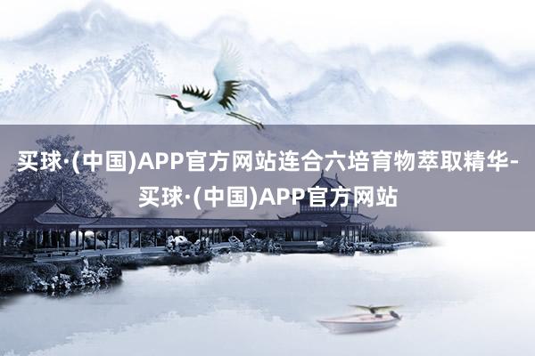 买球·(中国)APP官方网站连合六培育物萃取精华-买球·(中国)APP官方网站
