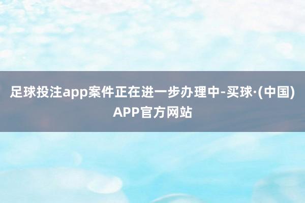 足球投注app案件正在进一步办理中-买球·(中国)APP官方网站