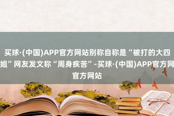 买球·(中国)APP官方网站别称自称是“被打的大四师姐”网友发文称“周身疾苦”-买球·(中国)APP官方网站