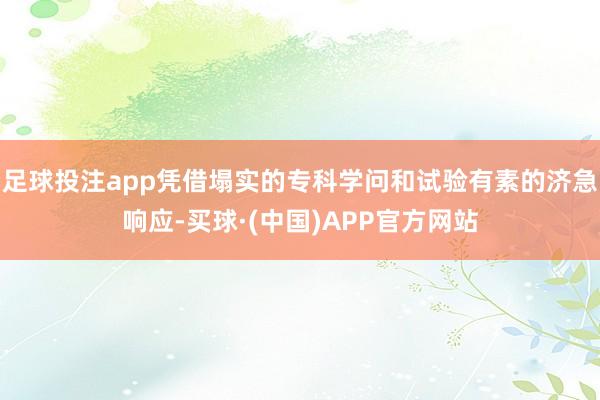 足球投注app凭借塌实的专科学问和试验有素的济急响应-买球·(中国)APP官方网站