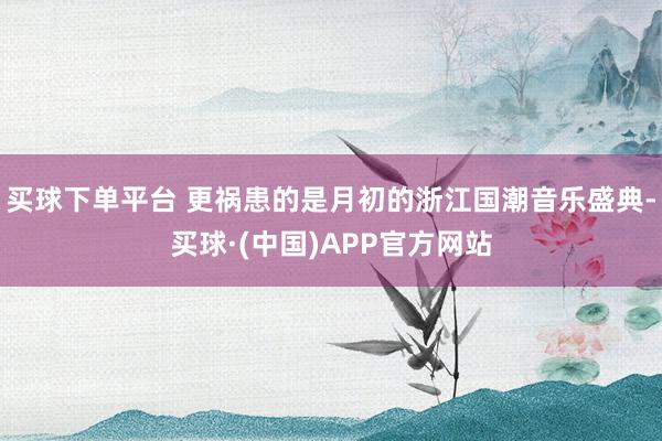 买球下单平台 更祸患的是月初的浙江国潮音乐盛典-买球·(中国)APP官方网站