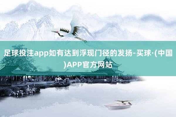 足球投注app如有达到浮现门径的发扬-买球·(中国)APP官方网站