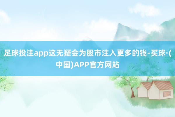 足球投注app这无疑会为股市注入更多的钱-买球·(中国)APP官方网站