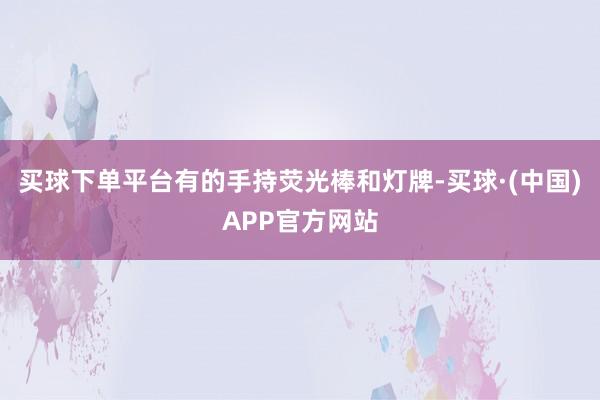 买球下单平台有的手持荧光棒和灯牌-买球·(中国)APP官方网站
