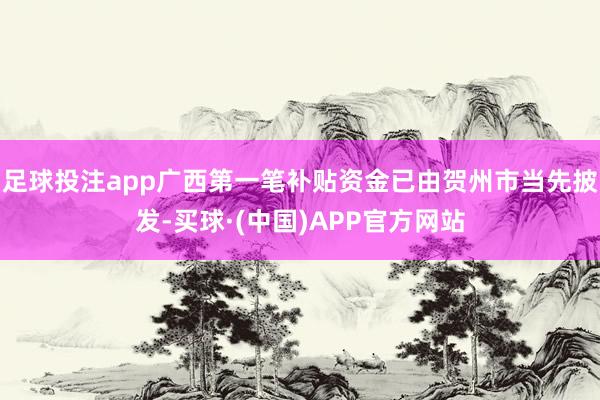 足球投注app广西第一笔补贴资金已由贺州市当先披发-买球·(中国)APP官方网站