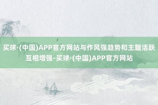 买球·(中国)APP官方网站与作风强趋势和主题活跃互相增强-买球·(中国)APP官方网站