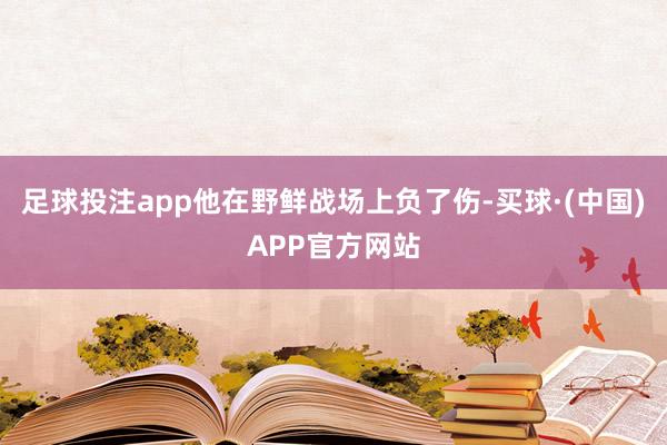 足球投注app他在野鲜战场上负了伤-买球·(中国)APP官方网站