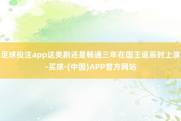 足球投注app这类剧还是畅通三年在国王诞辰时上演-买球·(中国)APP官方网站
