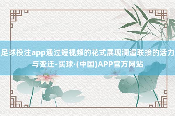 足球投注app通过短视频的花式展现澜湄联接的活力与变迁-买球·(中国)APP官方网站