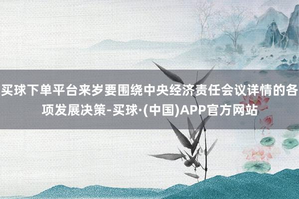 买球下单平台来岁要围绕中央经济责任会议详情的各项发展决策-买球·(中国)APP官方网站