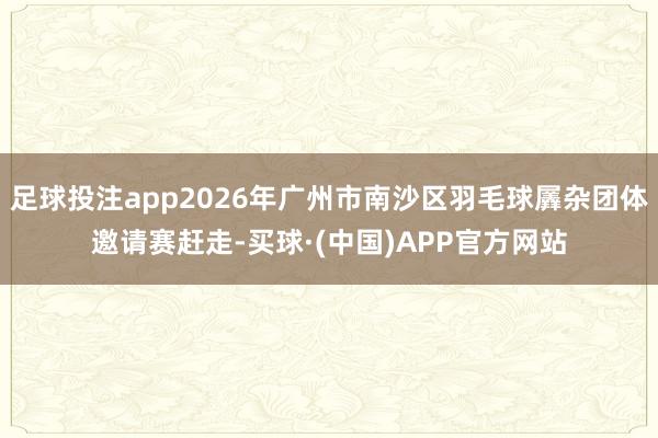 足球投注app2026年广州市南沙区羽毛球羼杂团体邀请赛赶走-买球·(中国)APP官方网站