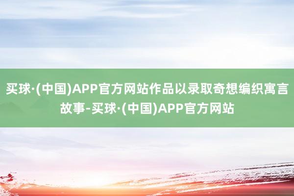买球·(中国)APP官方网站作品以录取奇想编织寓言故事-买球·(中国)APP官方网站