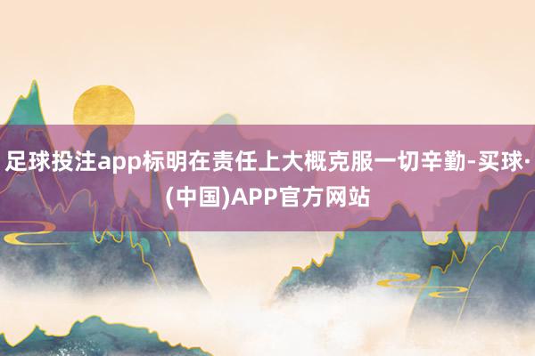 足球投注app标明在责任上大概克服一切辛勤-买球·(中国)APP官方网站