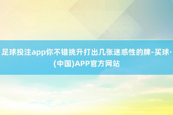 足球投注app你不错挑升打出几张迷惑性的牌-买球·(中国)APP官方网站