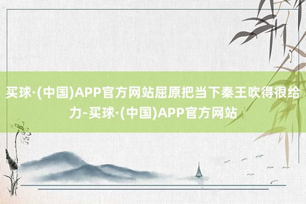 买球·(中国)APP官方网站屈原把当下秦王吹得很给力-买球·(中国)APP官方网站