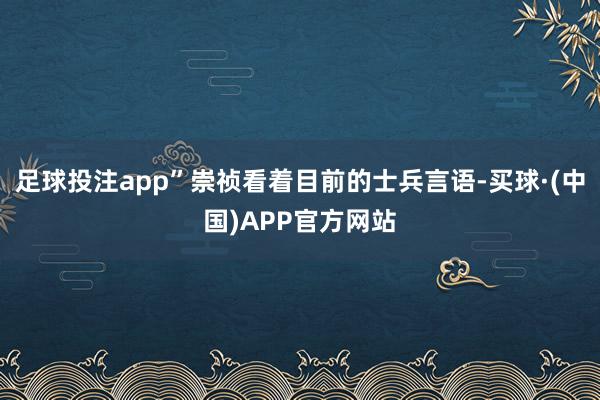 足球投注app”崇祯看着目前的士兵言语-买球·(中国)APP官方网站