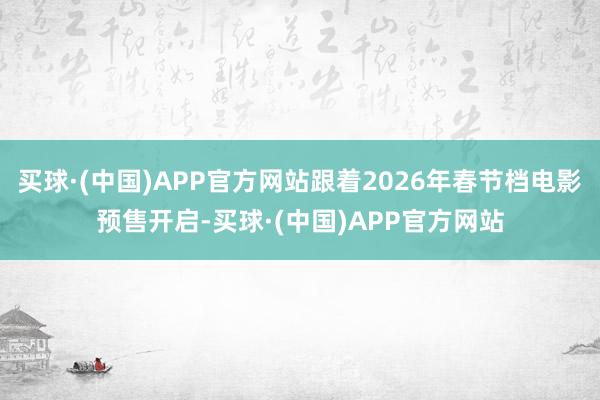 买球·(中国)APP官方网站跟着2026年春节档电影预售开启-买球·(中国)APP官方网站