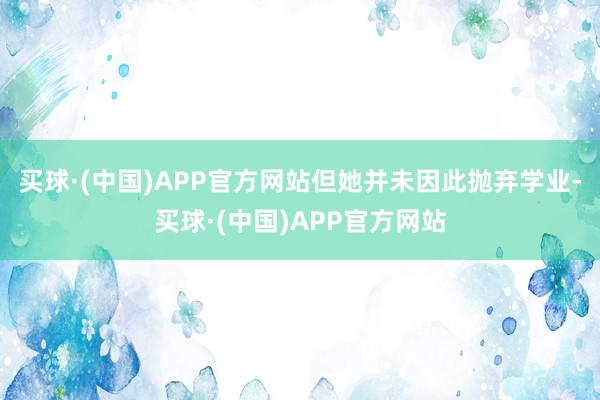 买球·(中国)APP官方网站但她并未因此抛弃学业-买球·(中国)APP官方网站
