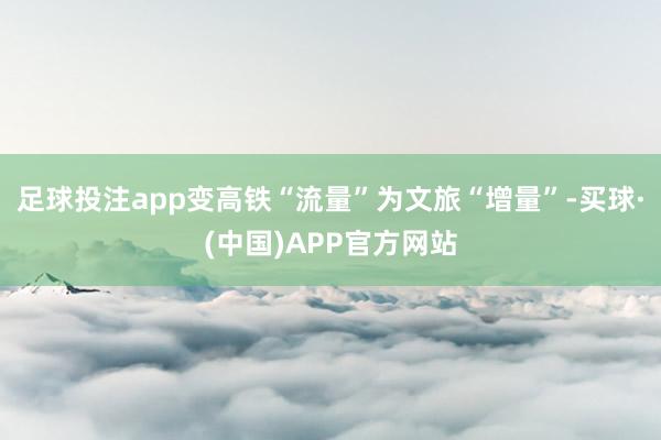 足球投注app变高铁“流量”为文旅“增量”-买球·(中国)APP官方网站