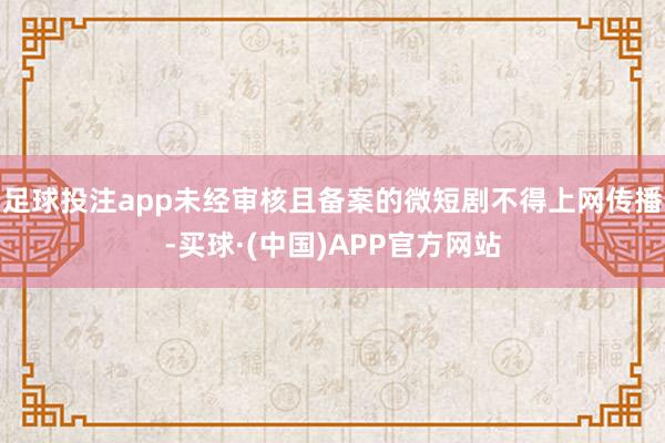 足球投注app未经审核且备案的微短剧不得上网传播-买球·(中国)APP官方网站