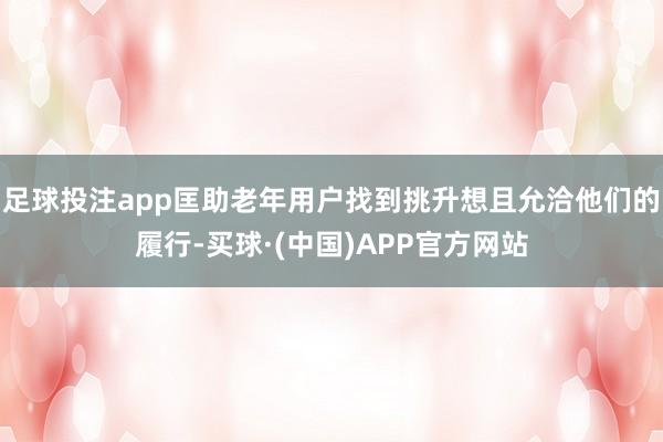 足球投注app匡助老年用户找到挑升想且允洽他们的履行-买球·(中国)APP官方网站