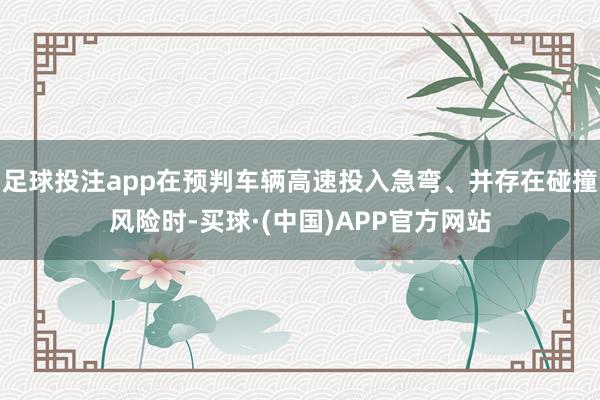 足球投注app在预判车辆高速投入急弯、并存在碰撞风险时-买球·(中国)APP官方网站