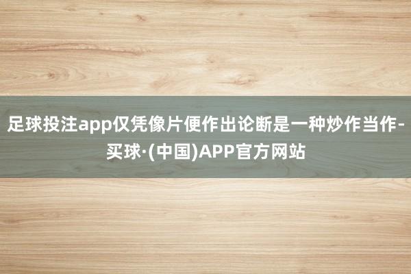 足球投注app仅凭像片便作出论断是一种炒作当作-买球·(中国)APP官方网站