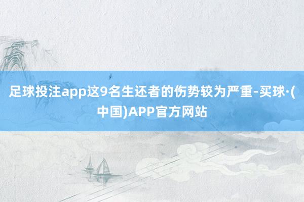 足球投注app这9名生还者的伤势较为严重-买球·(中国)APP官方网站