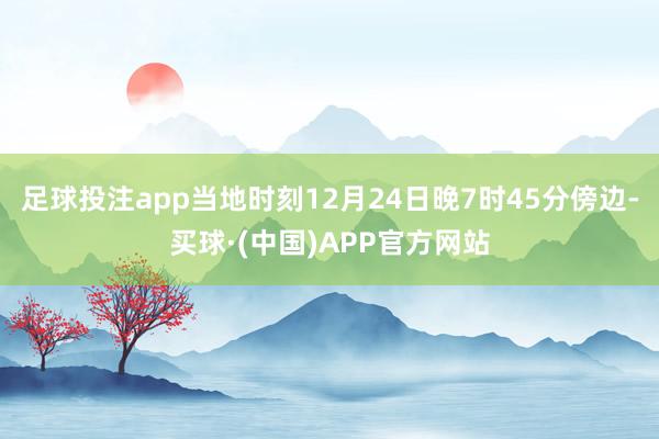 足球投注app当地时刻12月24日晚7时45分傍边-买球·(中国)APP官方网站