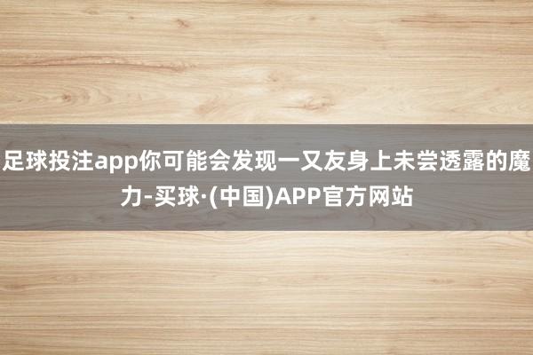 足球投注app你可能会发现一又友身上未尝透露的魔力-买球·(中国)APP官方网站