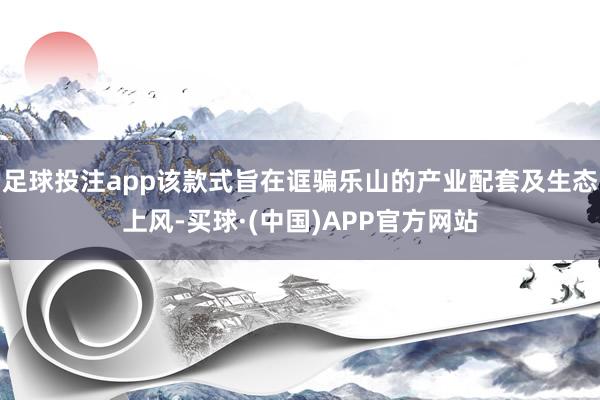 足球投注app该款式旨在诓骗乐山的产业配套及生态上风-买球·(中国)APP官方网站
