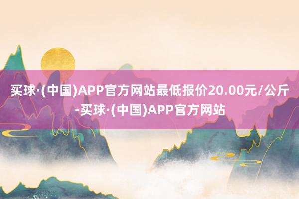 买球·(中国)APP官方网站最低报价20.00元/公斤-买球·(中国)APP官方网站
