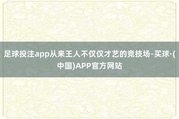 足球投注app从来王人不仅仅才艺的竞技场-买球·(中国)APP官方网站