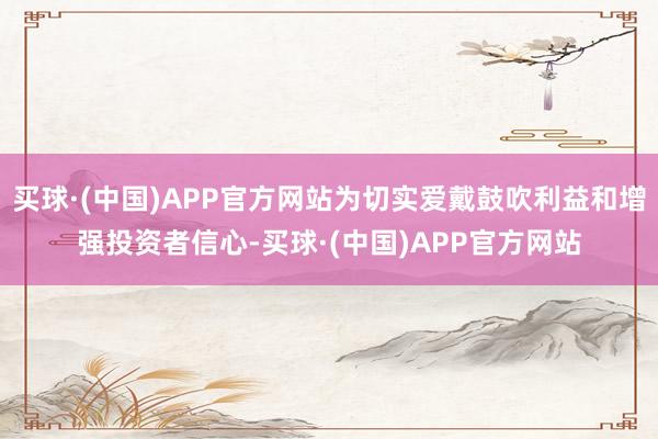 买球·(中国)APP官方网站为切实爱戴鼓吹利益和增强投资者信心-买球·(中国)APP官方网站