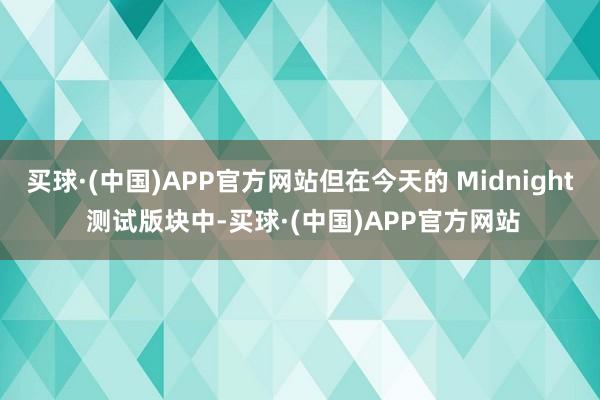 买球·(中国)APP官方网站但在今天的 Midnight 测试版块中-买球·(中国)APP官方网站