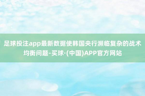 足球投注app 最新数据使韩国央行濒临复杂的战术均衡问题-买球·(中国)APP官方网站
