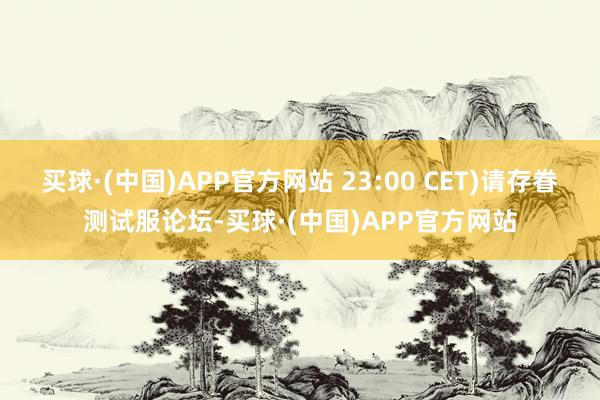 买球·(中国)APP官方网站 23:00 CET)请存眷测试服论坛-买球·(中国)APP官方网站