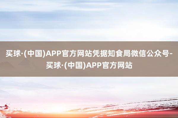 买球·(中国)APP官方网站凭据知食局微信公众号-买球·(中国)APP官方网站