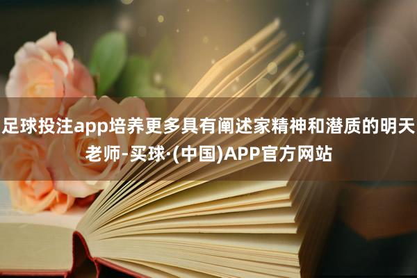 足球投注app培养更多具有阐述家精神和潜质的明天老师-买球·(中国)APP官方网站
