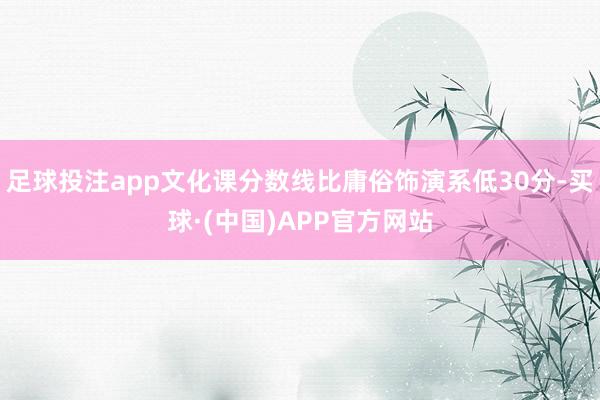 足球投注app文化课分数线比庸俗饰演系低30分-买球·(中国)APP官方网站