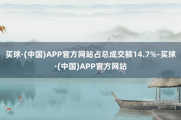 买球·(中国)APP官方网站占总成交额14.7%-买球·(中国)APP官方网站