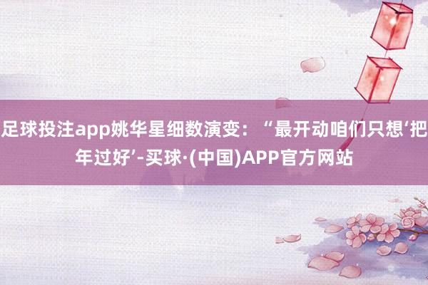 足球投注app姚华星细数演变:“最开动咱们只想‘把年过好’-买球·(中国)APP官方网站